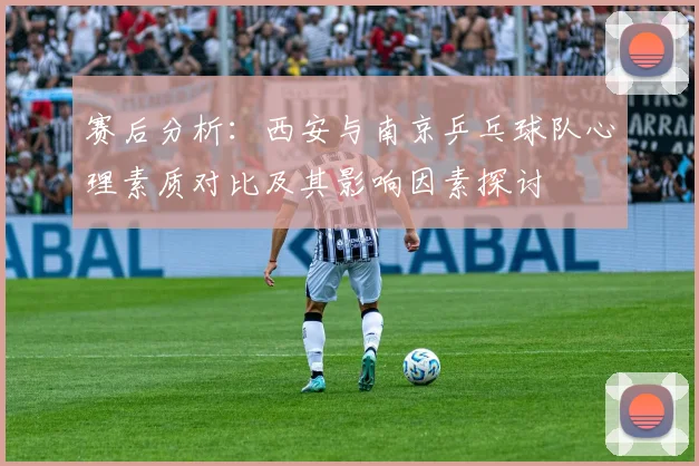 赛后分析：西安与南京乒乓球队心理素质对比及其影响因素探讨