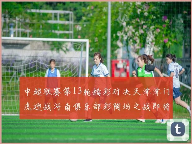 中超联赛第13轮精彩对决天津津门虎迎战河南俱乐部彩陶坊之战即将开启