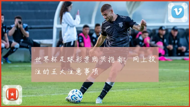 世界杯足球彩票购买指南：网上投注的五大注意事项