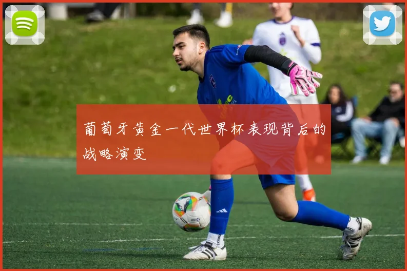葡萄牙黄金一代世界杯表现背后的战略演变