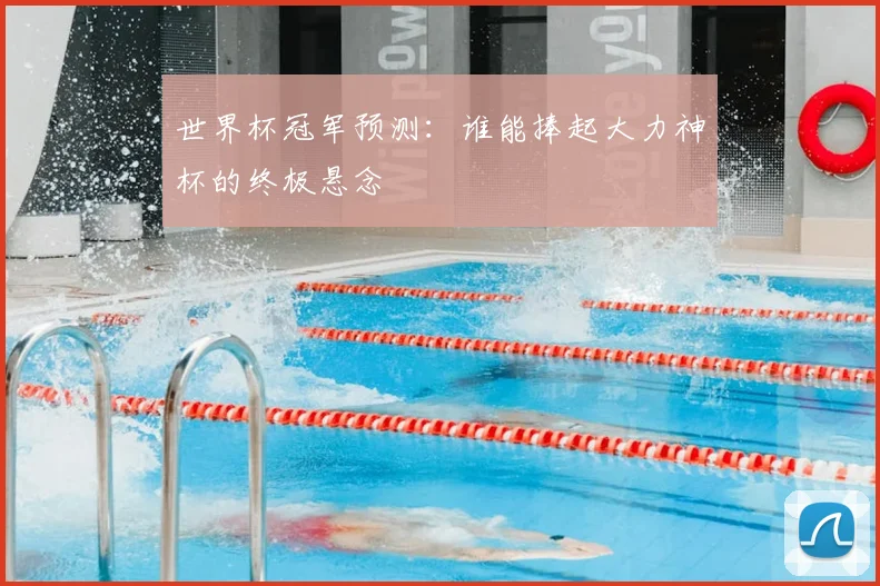 世界杯冠军预测：谁能捧起大力神杯的终极悬念