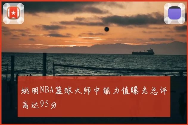 姚明NBA篮球大师中能力值曝光总评高达95分