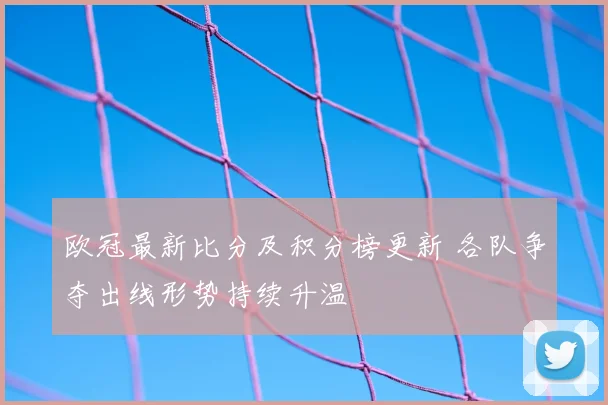 欧冠最新比分及积分榜更新 各队争夺出线形势持续升温