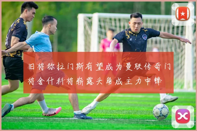 旧将称拉门斯有望成为曼联传奇门将舍什科将崭露头角成主力中锋