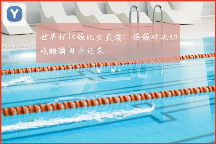 世界杯16强比分直播:强强对决的残酷瞬间全记录
