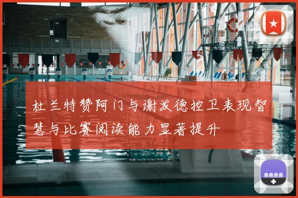 杜兰特赞阿门与谢泼德控卫表现智慧与比赛阅读能力显著提升