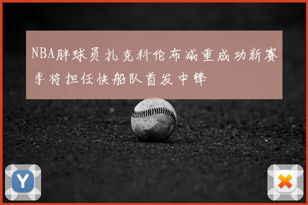 NBA胖球员扎克科伦布减重成功新赛季将担任快船队首发中锋