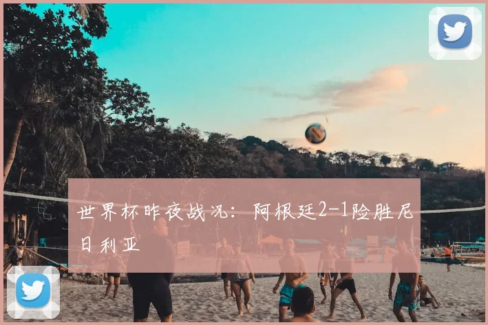 世界杯昨夜战况:阿根廷2-1险胜尼日利亚