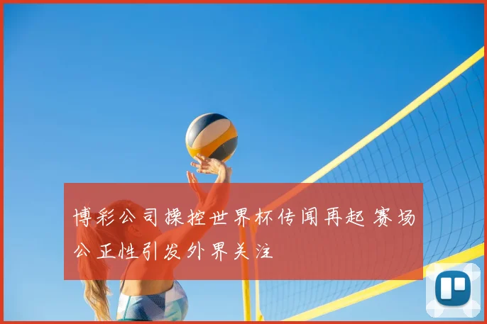 博彩公司操控世界杯传闻再起 赛场公正性引发外界关注