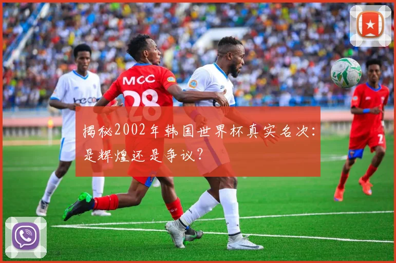 揭秘2002年韩国世界杯真实名次：是辉煌还是争议？