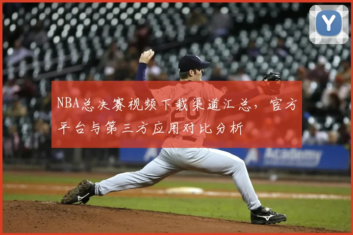 NBA总决赛视频下载渠道汇总，官方平台与第三方应用对比分析