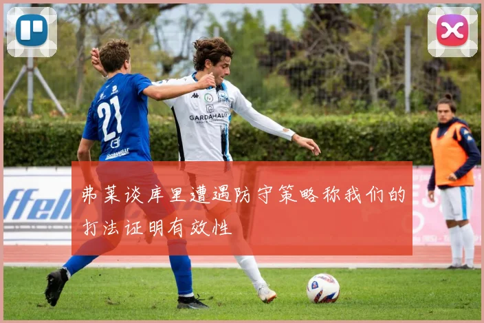 弗莱谈库里遭遇防守策略称我们的打法证明有效性