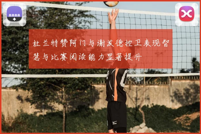 杜兰特赞阿门与谢泼德控卫表现智慧与比赛阅读能力显著提升