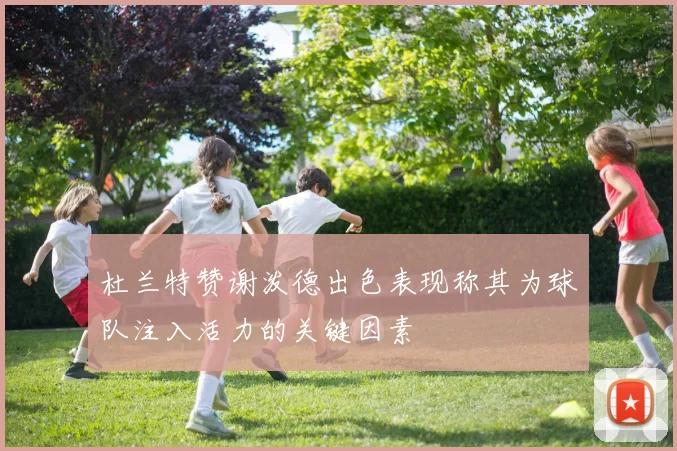 杜兰特赞谢泼德出色表现称其为球队注入活力的关键因素
