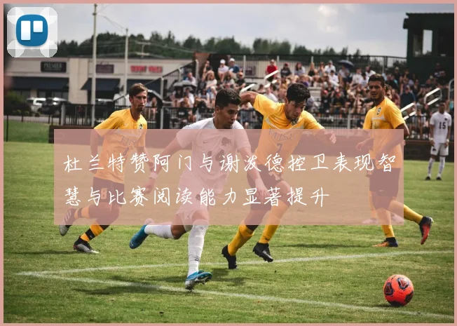 杜兰特赞阿门与谢泼德控卫表现智慧与比赛阅读能力显著提升