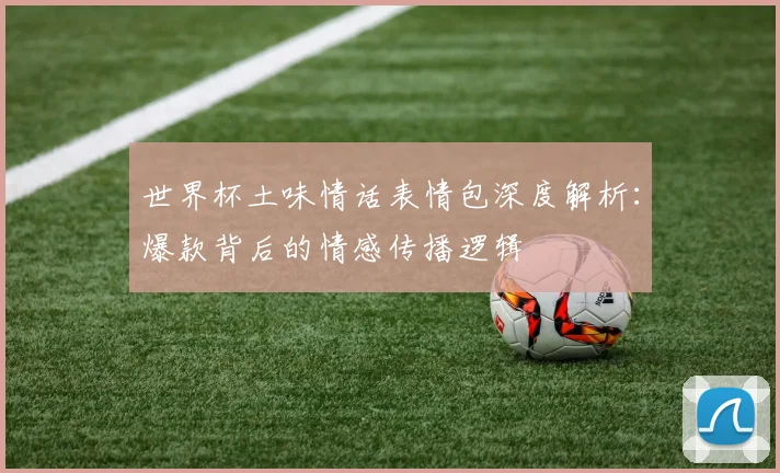 世界杯土味情话表情包深度解析：爆款背后的情感传播逻辑