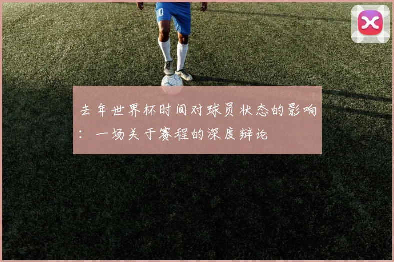 去年世界杯时间对球员状态的影响:一场关于赛程的深度辩论