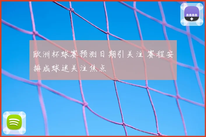 欧洲杯球赛预测日期引关注 赛程安排成球迷关注焦点