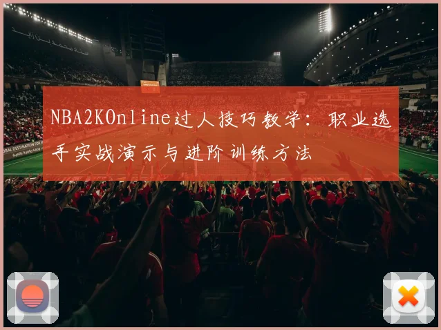 NBA2KOnline过人技巧教学:职业选手实战演示与进阶训练方法