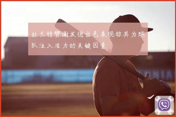 杜兰特赞谢泼德出色表现称其为球队注入活力的关键因素