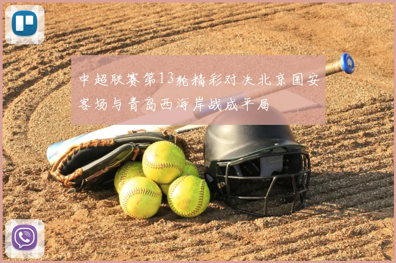 中超联赛第13轮精彩对决北京国安客场与青岛西海岸战成平局