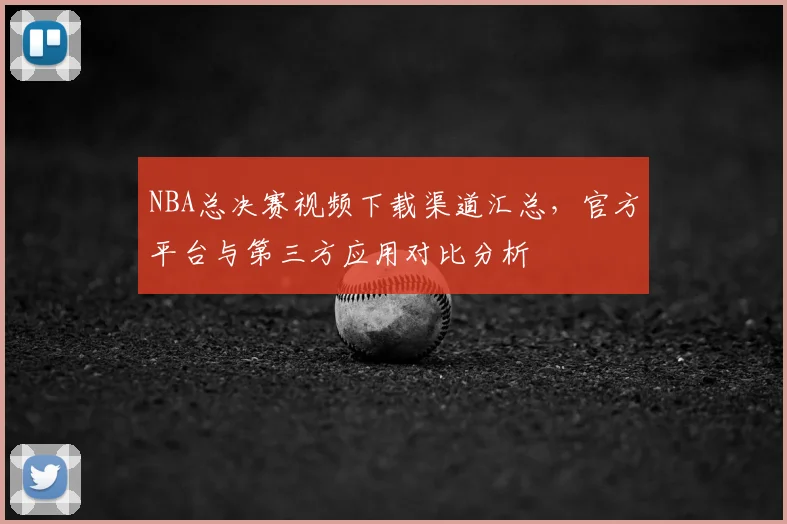 NBA总决赛视频下载渠道汇总,官方平台与第三方应用对比分析