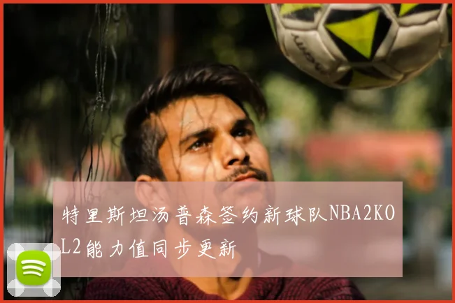 特里斯坦汤普森签约新球队NBA2KOL2能力值同步更新