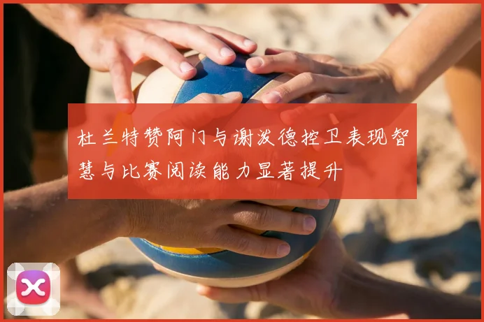 杜兰特赞阿门与谢泼德控卫表现智慧与比赛阅读能力显著提升