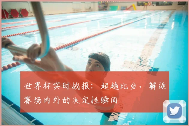 世界杯实时战报:超越比分,解读赛场内外的决定性瞬间