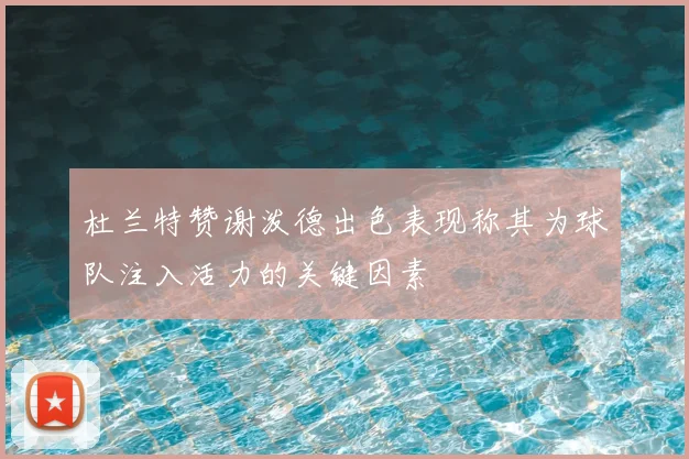 杜兰特赞谢泼德出色表现称其为球队注入活力的关键因素
