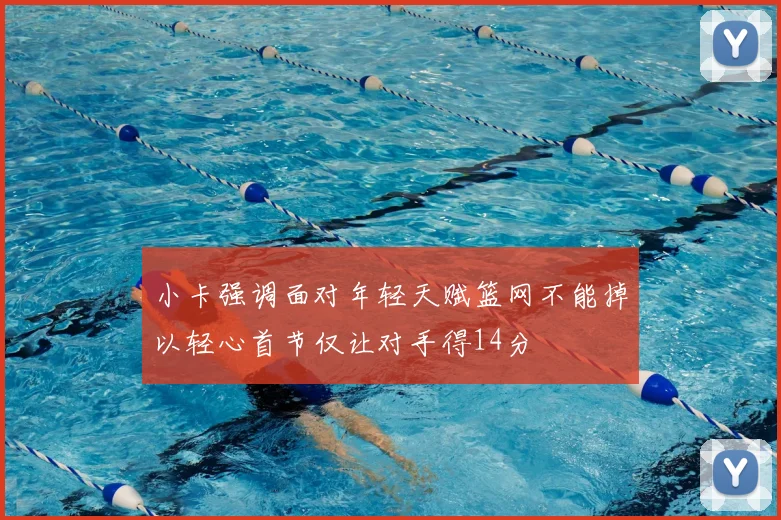 小卡强调面对年轻天赋篮网不能掉以轻心首节仅让对手得14分