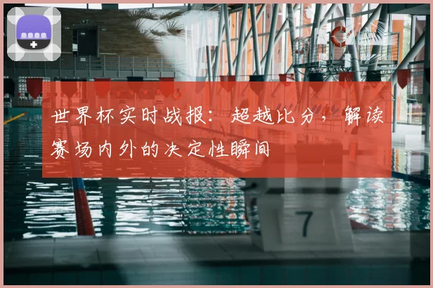 世界杯实时战报:超越比分,解读赛场内外的决定性瞬间