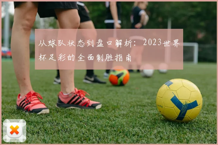 从球队状态到盘口解析：2023世界杯足彩的全面制胜指南