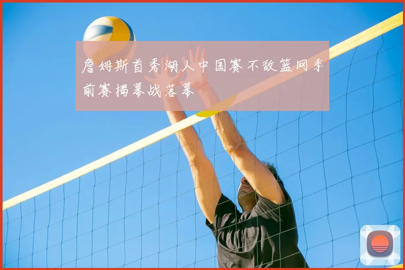 詹姆斯首秀湖人中国赛不敌篮网季前赛揭幕战落幕