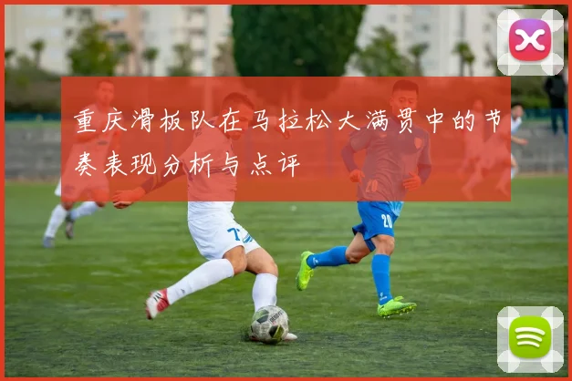 重庆滑板队在马拉松大满贯中的节奏表现分析与点评