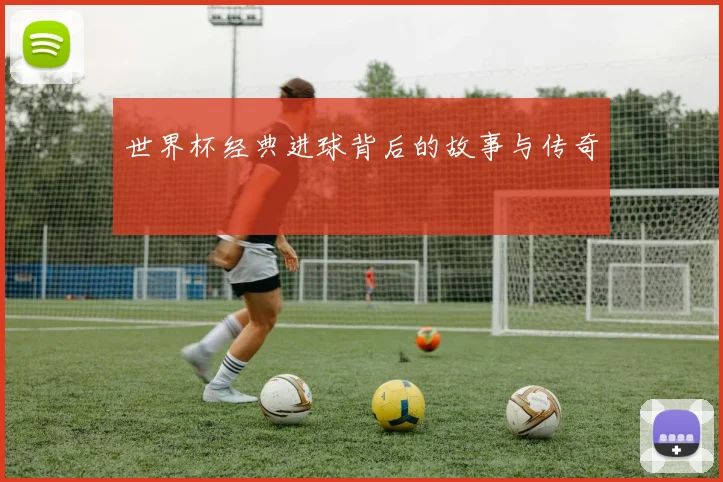 世界杯经典进球背后的故事与传奇