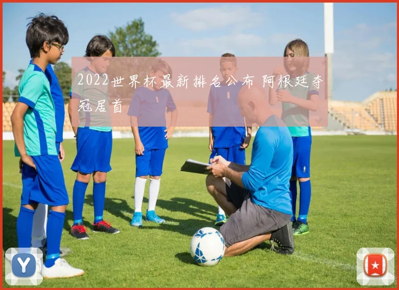 2022世界杯最新排名公布 阿根廷夺冠居首