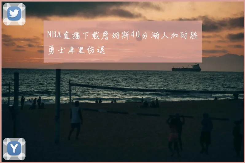 NBA直播下载詹姆斯40分湖人加时胜勇士库里伤退