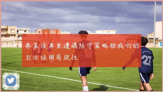 弗莱谈库里遭遇防守策略称我们的打法证明有效性