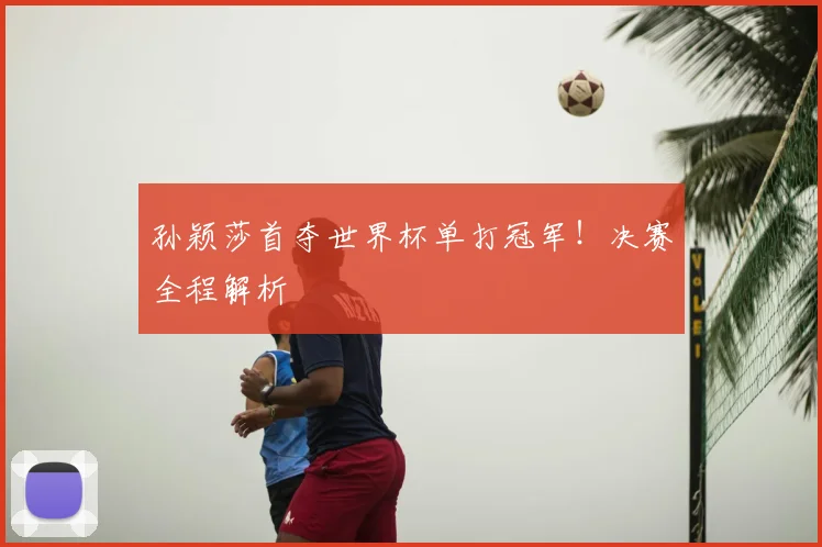 孙颖莎首夺世界杯单打冠军!决赛全程解析