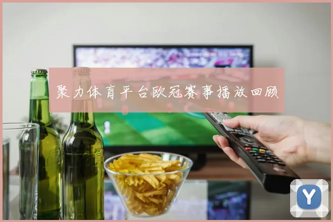 聚力体育平台欧冠赛事播放回顾