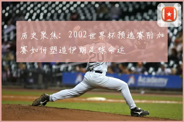 历史聚焦:2002世界杯预选赛附加赛如何塑造伊朗足球命运
