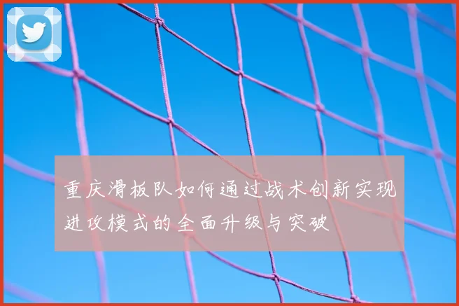 重庆滑板队如何通过战术创新实现进攻模式的全面升级与突破