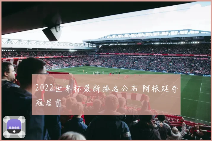 2022世界杯最新排名公布 阿根廷夺冠居首