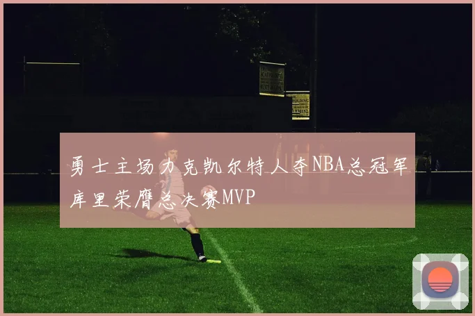 勇士主场力克凯尔特人夺NBA总冠军库里荣膺总决赛MVP