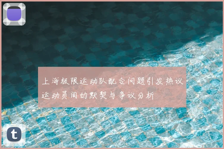 上海极限运动队配合问题引发热议运动员间的默契与争议分析