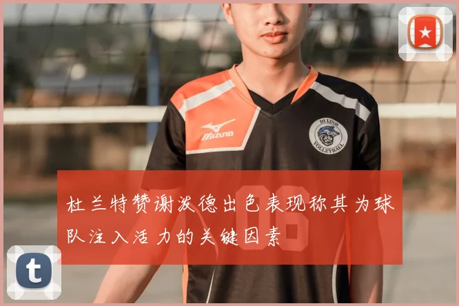 杜兰特赞谢泼德出色表现称其为球队注入活力的关键因素