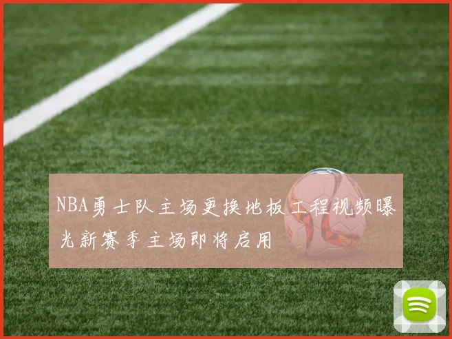 NBA勇士队主场更换地板工程视频曝光新赛季主场即将启用